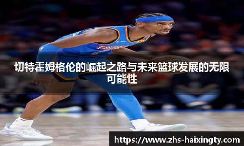 切特霍姆格伦的崛起之路与未来篮球发展的无限可能性