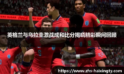 英格兰与乌拉圭激战成和比分揭晓精彩瞬间回顾