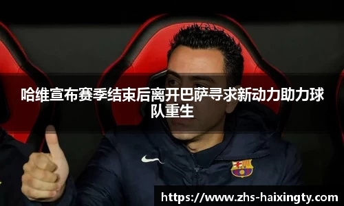 哈维宣布赛季结束后离开巴萨寻求新动力助力球队重生