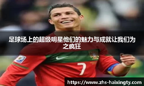 足球场上的超级明星他们的魅力与成就让我们为之疯狂