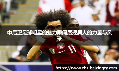 中后卫足球明星的魅力瞬间展现男人的力量与风采