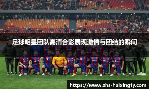 足球明星团队高清合影展现激情与团结的瞬间