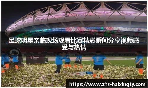 足球明星亲临现场观看比赛精彩瞬间分享视频感受与热情